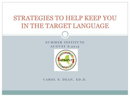 SUMMER INSTITUTE AUGUST 8,2012 CAROL S. DEAN, ED.D. STRATEGIES TO HELP KEEP YOU IN THE TARGET LANGUAGE.