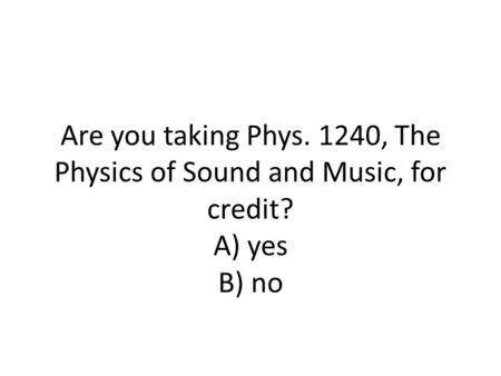 Are you taking Phys. 1240, The Physics of Sound and Music, for credit? A) yes B) no.