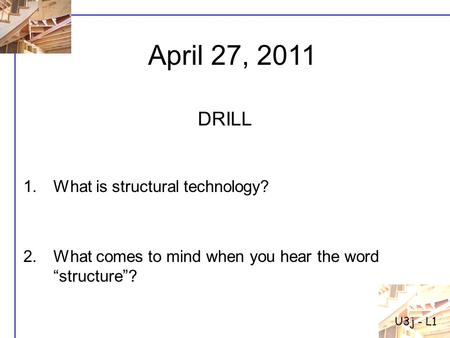 1.What is structural technology? 2.What comes to mind when you hear the word “structure”? DRILL U3j - L1 April 27, 2011.
