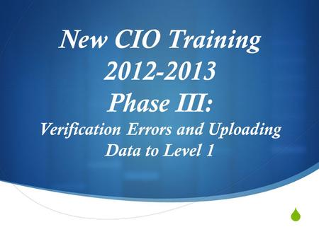  New CIO Training 2012-2013 Phase III: Verification Errors and Uploading Data to Level 1.