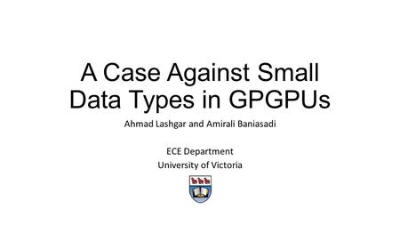 A Case Against Small Data Types in GPGPUs Ahmad Lashgar and Amirali Baniasadi ECE Department University of Victoria.