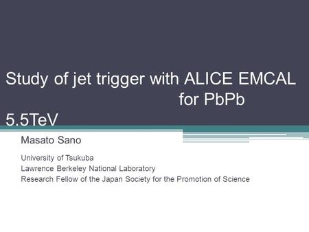 Study of jet trigger with ALICE EMCAL for PbPb 5.5TeV Masato Sano University of Tsukuba Lawrence Berkeley National Laboratory Research Fellow of the Japan.