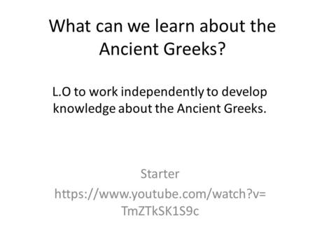 What can we learn about the Ancient Greeks? Starter https://www.youtube.com/watch?v= TmZTkSK1S9c L.O to work independently to develop knowledge about the.