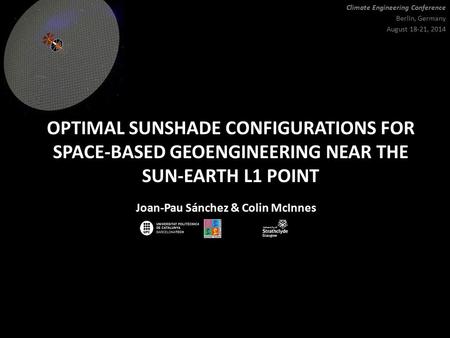 OPTIMAL SUNSHADE CONFIGURATIONS FOR SPACE-BASED GEOENGINEERING NEAR THE SUN-EARTH L1 POINT Joan-Pau Sánchez & Colin McInnes Climate Engineering Conference.