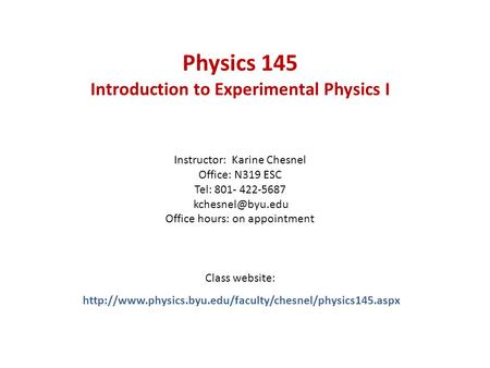 Physics 145 Introduction to Experimental Physics I Instructor: Karine Chesnel Office: N319 ESC Tel: 801- 422-5687 Office hours: on appointment.