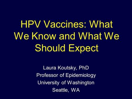 HPV Vaccines: What We Know and What We Should Expect Laura Koutsky, PhD Professor of Epidemiology University of Washington Seattle, WA.