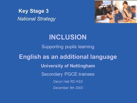 Key Stage 3 National Strategy INCLUSION Supporting pupils learning English as an additional language University of Nottingham Secondary PGCE trainees Deryn.
