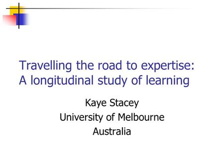 Travelling the road to expertise: A longitudinal study of learning Kaye Stacey University of Melbourne Australia.