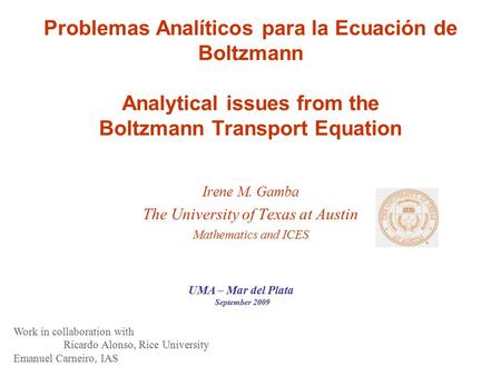 Problemas Analíticos para la Ecuación de Boltzmann Analytical issues from the Boltzmann Transport Equation Irene M. Gamba The University of Texas at Austin.