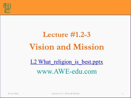 1Lecture 1.2-3 : Vision & Mission Lecture #1.2-3 Vision and Mission L2 What_religion_is_best.pptx www.AWE-edu.com 26 Jan 2012.