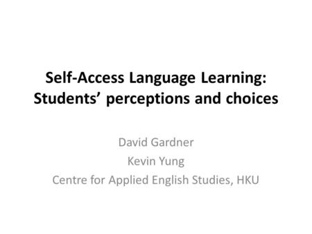 Self-Access Language Learning: Students’ perceptions and choices David Gardner Kevin Yung Centre for Applied English Studies, HKU.