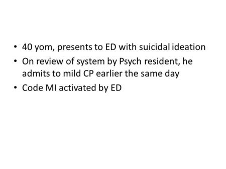 40 yom, presents to ED with suicidal ideation On review of system by Psych resident, he admits to mild CP earlier the same day Code MI activated by ED.