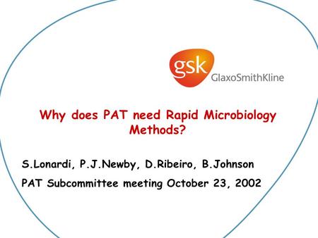 Why does PAT need Rapid Microbiology Methods? S.Lonardi, P.J.Newby, D.Ribeiro, B.Johnson PAT Subcommittee meeting October 23, 2002.