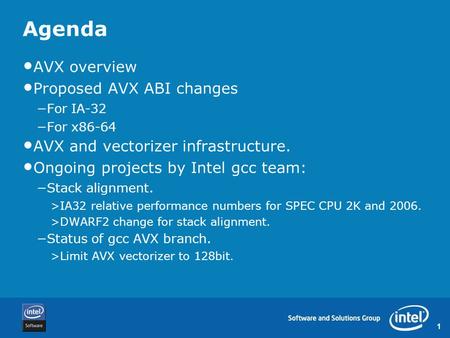 1 Agenda AVX overview Proposed AVX ABI changes −For IA-32 −For x86-64 AVX and vectorizer infrastructure. Ongoing projects by Intel gcc team: −Stack alignment.