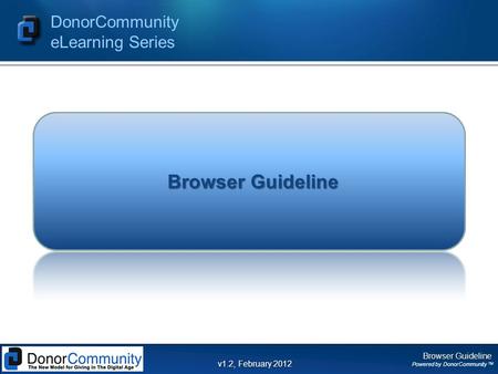 Browser Guideline Powered by DonorCommunity TM DonorCommunity eLearning Series v1.2, February 2012 Browser Guideline.