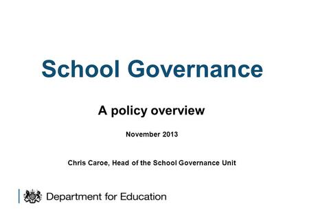 School Governance A policy overview November 2013 Chris Caroe, Head of the School Governance Unit.