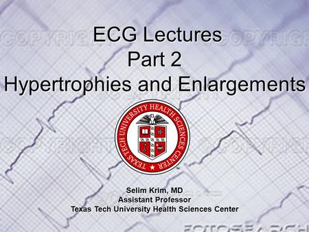 ECG Lectures ECG Lectures Part 2 Hypertrophies and Enlargements Selim Krim, MD Assistant Professor Texas Tech University Health Sciences Center.