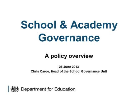School & Academy Governance A policy overview 25 June 2013 Chris Caroe, Head of the School Governance Unit.