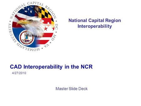 National Capital Region Interoperability CAD Interoperability in the NCR Master Slide Deck 4/27/2010.