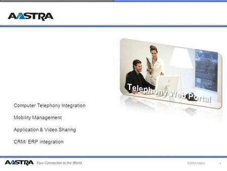 Your Connection to the World. ©2008 Aastra Computer Telephony Integration Mobility Management Application & Video Sharing CRM/ ERP integration 1.