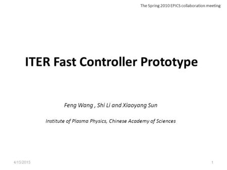 ITER Fast Controller Prototype Feng Wang, Shi Li and Xiaoyang Sun Institute of Plasma Physics, Chinese Academy of Sciences 4/15/20151 The Spring 2010 EPICS.