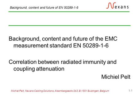 Michiel Pelt, Nexans Cabling Solutions, Alsembergsestw 2b3, B-1501 Buizingen, Belgium Background, content and future of EN 50289-1-6 1- 1 Background, content.