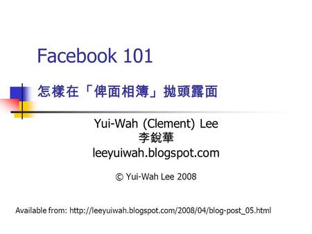 Facebook 101 Yui-Wah (Clement) Lee 李銳華 leeyuiwah.blogspot.com © Yui-Wah Lee 2008 怎樣在「俾面相簿」拋頭露面 Available from:
