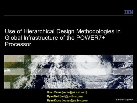 © 2013 IBM Corporation Use of Hierarchical Design Methodologies in Global Infrastructure of the POWER7+ Processor Brian Veraa Ryan Nett.