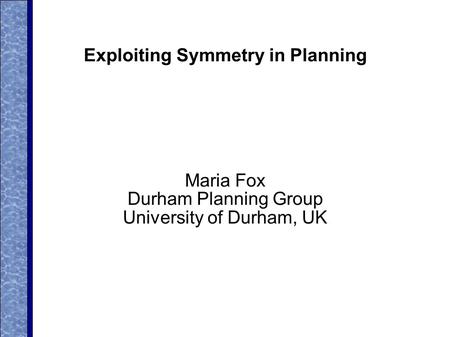 Exploiting Symmetry in Planning Maria Fox Durham Planning Group University of Durham, UK.