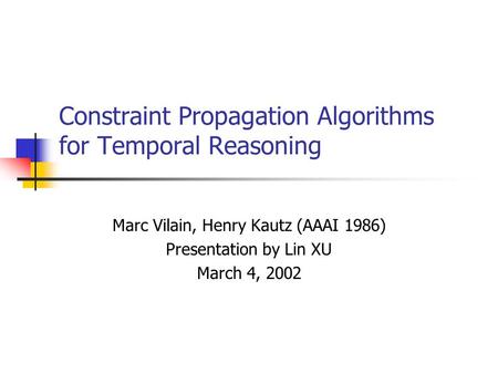 Constraint Propagation Algorithms for Temporal Reasoning Marc Vilain, Henry Kautz (AAAI 1986) Presentation by Lin XU March 4, 2002.