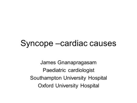 Syncope –cardiac causes James Gnanapragasam Paediatric cardiologist Southampton University Hospital Oxford University Hospital.