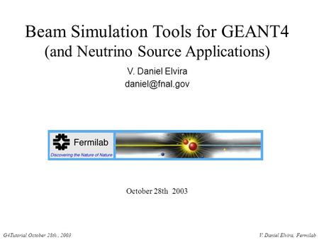 V. Daniel Elvira, FermilabG4Tutorial October 28th, 2003 Beam Simulation Tools for GEANT4 (and Neutrino Source Applications) V. Daniel Elvira