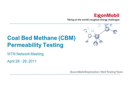 Coal Bed Methane (CBM) Permeability Testing WTN Network Meeting April 28 - 29, 2011 ExxonMobil Exploration / Well Testing Team.