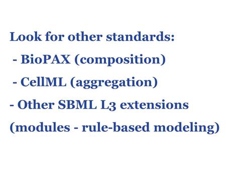 Look for other standards: - BioPAX (composition) - CellML (aggregation) - Other SBML L3 extensions (modules - rule-based modeling)