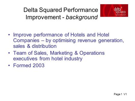 Page 1 V1 Delta Squared Performance Improvement - background Improve performance of Hotels and Hotel Companies – by optimising revenue generation, sales.