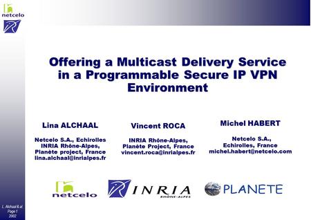 L. Alchaal & al. Page 1 2002 Offering a Multicast Delivery Service in a Programmable Secure IP VPN Environment Lina ALCHAAL Netcelo S.A., Echirolles INRIA.