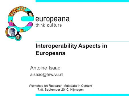 Interoperability Aspects in Europeana Antoine Isaac Workshop on Research Metadata in Context 7./8. September 2010, Nijmegen.