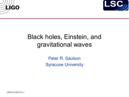 LIGO-G1000559-v1 Black holes, Einstein, and gravitational waves Peter R. Saulson Syracuse University.