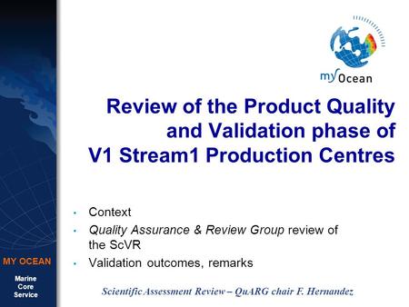 Marine Core Service MY OCEAN Scientific Assessment Review – QuARG chair F. Hernandez Review of the Product Quality and Validation phase of V1 Stream1 Production.