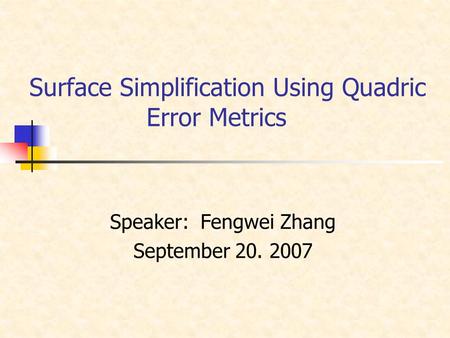 Surface Simplification Using Quadric Error Metrics Speaker: Fengwei Zhang September 20. 2007.