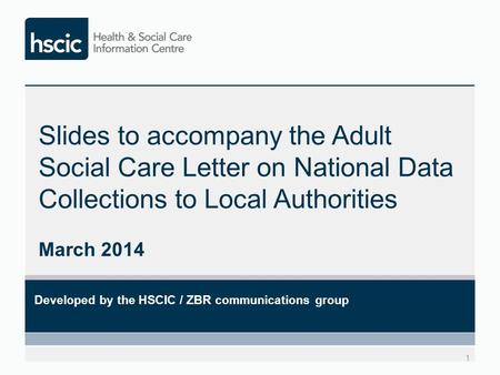 Slides to accompany the Adult Social Care Letter on National Data Collections to Local Authorities March 2014 1 Developed by the HSCIC / ZBR communications.