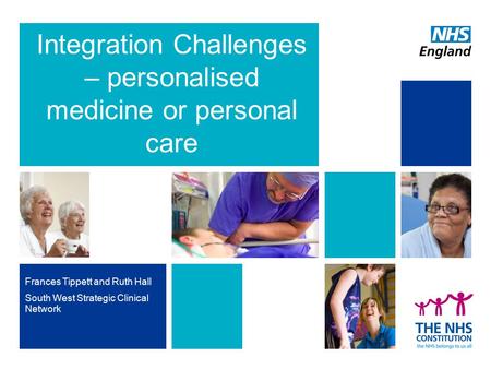 Integration Challenges – personalised medicine or personal care Frances Tippett and Ruth Hall South West Strategic Clinical Network.