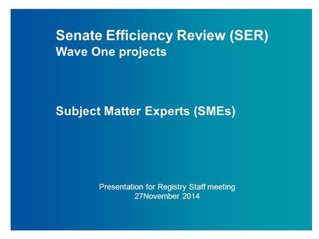 Senate Efficiency Review (SER) Wave One projects Subject Matter Experts (SMEs) Presentation for Registry Staff meeting 27November 2014.