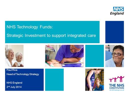 NHS Technology Funds: Strategic Investment to support integrated care Paul Rice Head of Technology Strategy NHS England 2 nd July 2014.