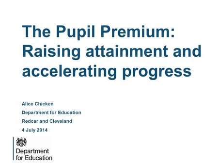 The Pupil Premium: Raising attainment and accelerating progress Alice Chicken Department for Education Redcar and Cleveland 4 July 2014.