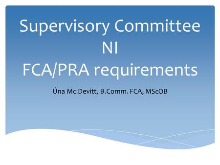 Supervisory Committee NI FCA/PRA requirements Úna Mc Devitt, B.Comm. FCA, MScOB.
