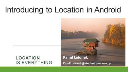 Introducing to Location in Android LOCATION IS EVERYTHING Kamil Lelonek Kamil Lelonek