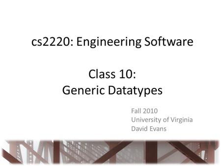 Cs2220: Engineering Software Class 10: Generic Datatypes Fall 2010 University of Virginia David Evans.