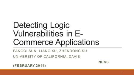 Detecting Logic Vulnerabilities in E- Commerce Applications FANGQI SUN, LIANG XU, ZHENDONG SU UNIVERSITY OF CALIFORNIA, DAVIS NDSS (FEBRUARY,2014) 1.