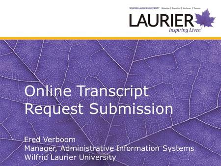 Online Transcript Request Submission Fred Verboom Manager, Administrative Information Systems Wilfrid Laurier University.